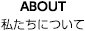 ABOUT 私たちについて